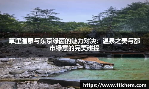 草津温泉与东京绿茵的魅力对决：温泉之美与都市绿意的完美碰撞