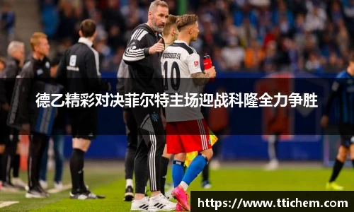 德乙精彩对决菲尔特主场迎战科隆全力争胜